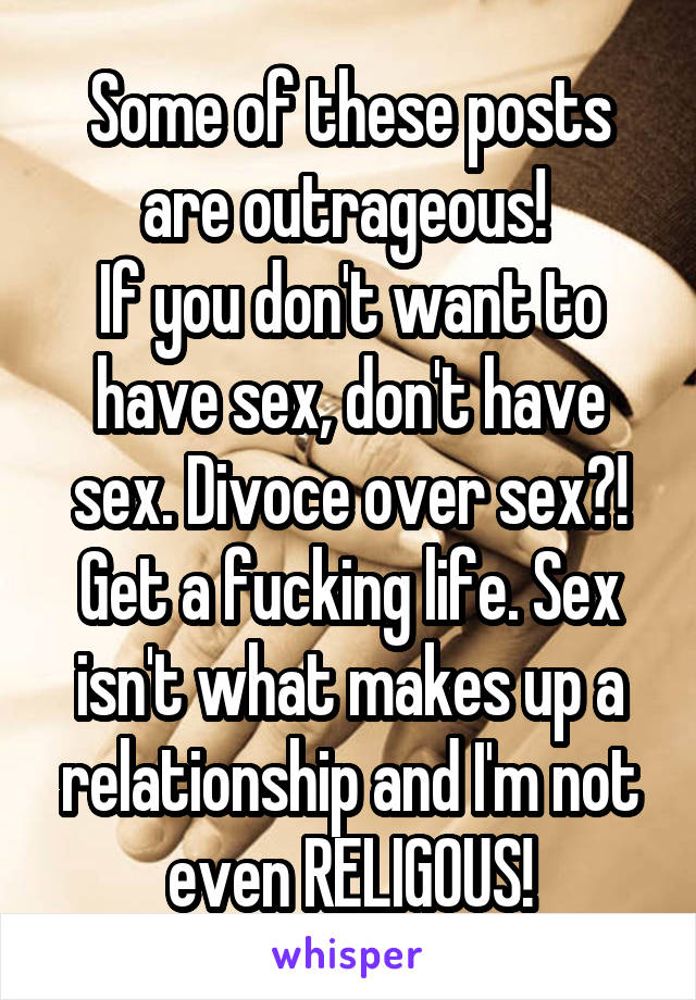 Some of these posts are outrageous! 
If you don't want to have sex, don't have sex. Divoce over sex?! Get a fucking life. Sex isn't what makes up a relationship and I'm not even RELIGOUS!