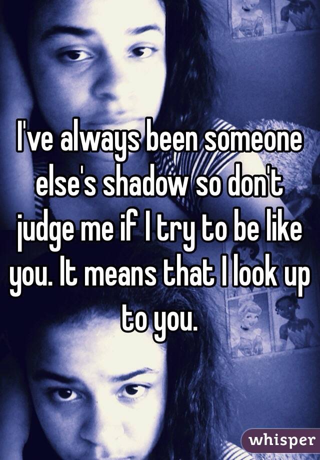 I've always been someone else's shadow so don't judge me if I try to be like you. It means that I look up to you.