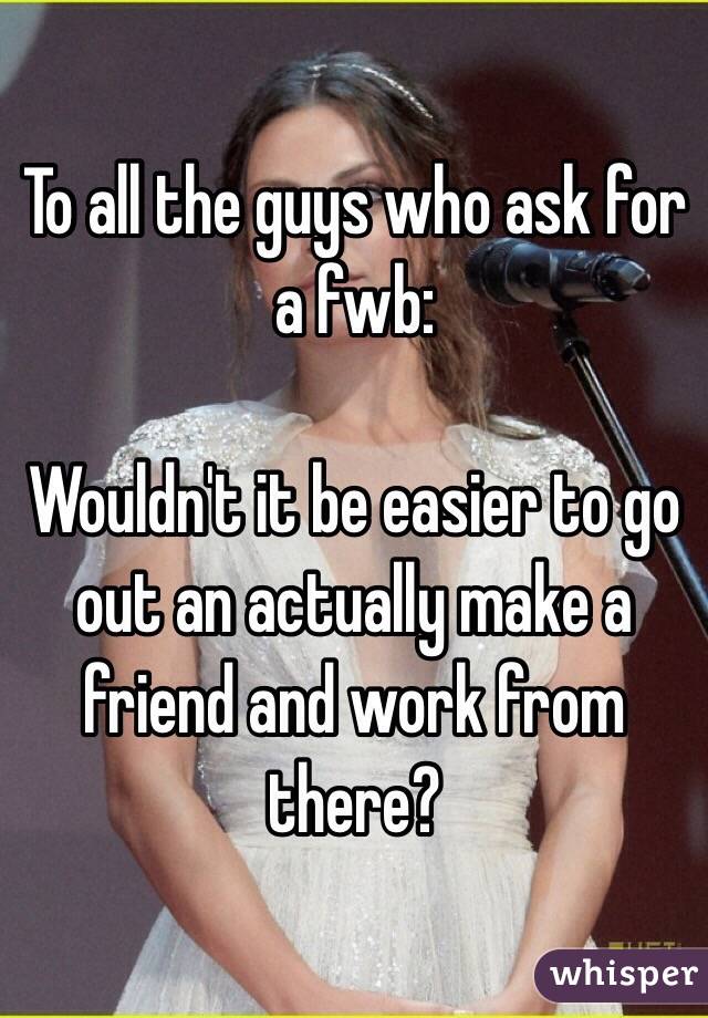 To all the guys who ask for a fwb:

Wouldn't it be easier to go out an actually make a friend and work from there?