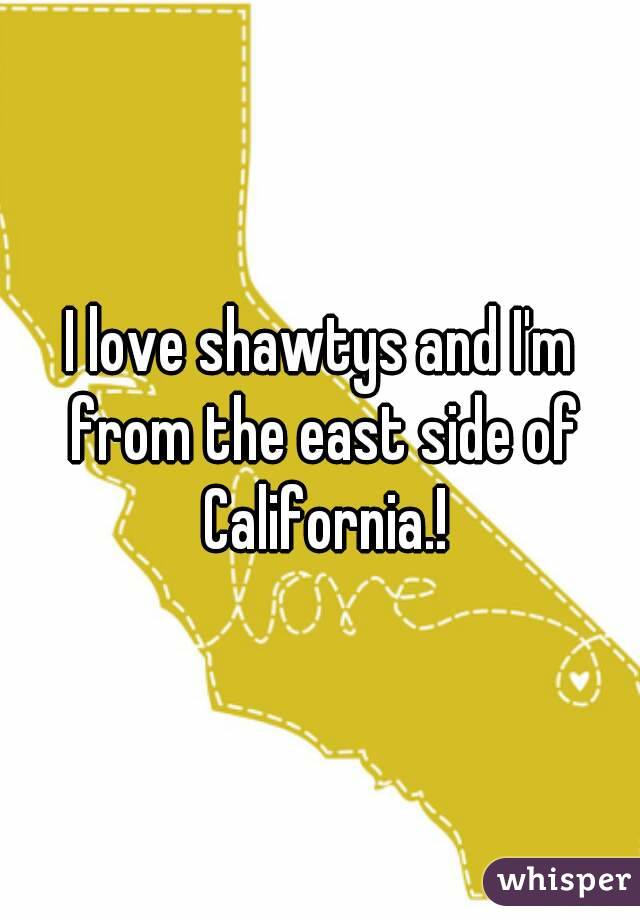 I love shawtys and I'm from the east side of California.!