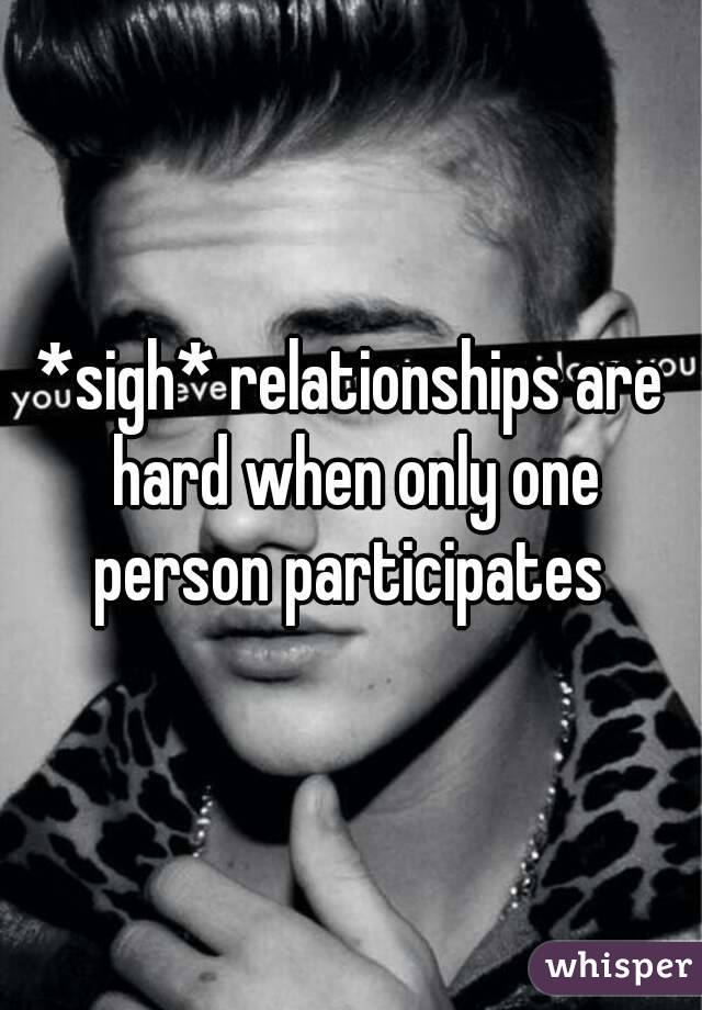*sigh* relationships are hard when only one person participates 