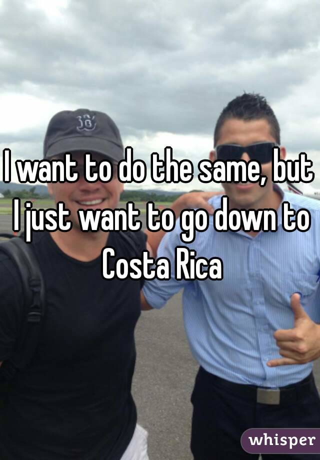 I want to do the same, but I just want to go down to Costa Rica