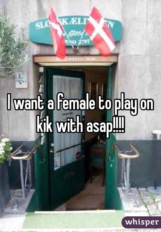 I want a female to play on kik with asap!!!!