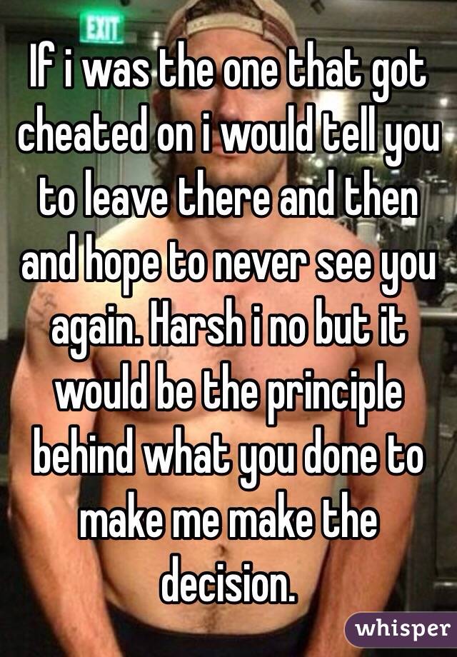 If i was the one that got cheated on i would tell you to leave there and then and hope to never see you again. Harsh i no but it would be the principle behind what you done to make me make the decision. 