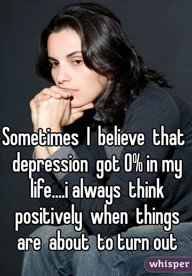 Sometimes  I  believe  that  depression  got 0% in my life....i always  think positively  when  things are  about  to turn out