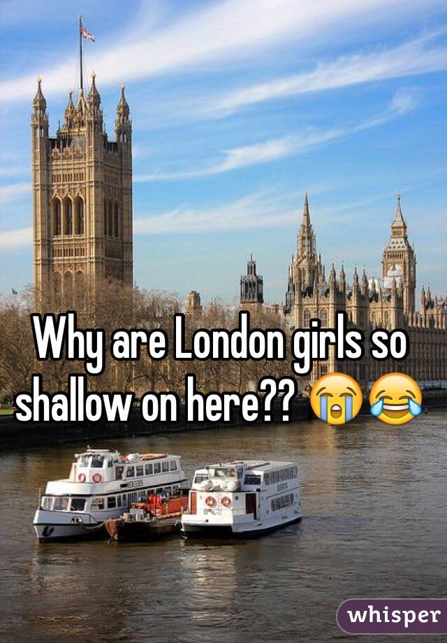 Why are London girls so shallow on here?? 😭😂