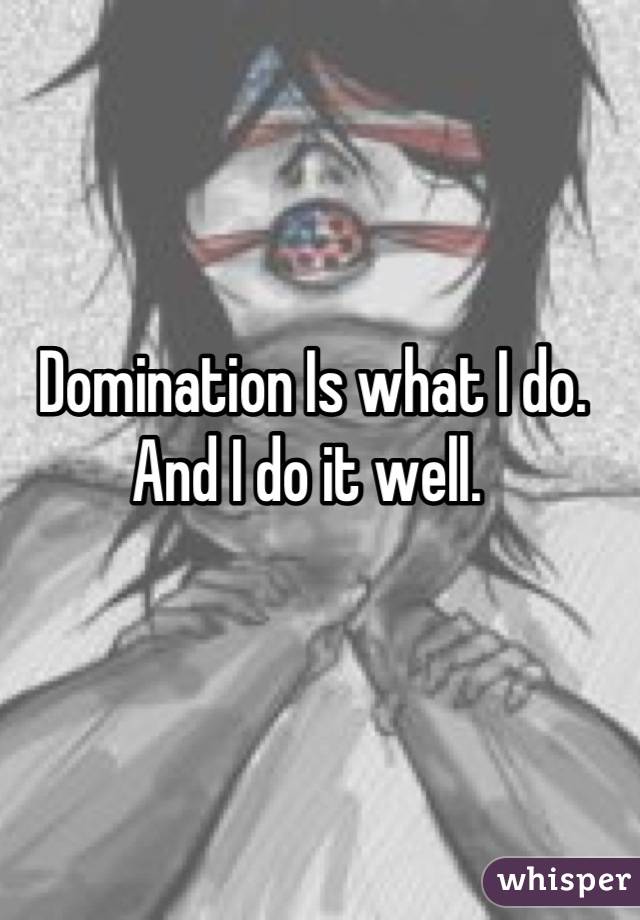 Domination Is what I do. 
And I do it well. 