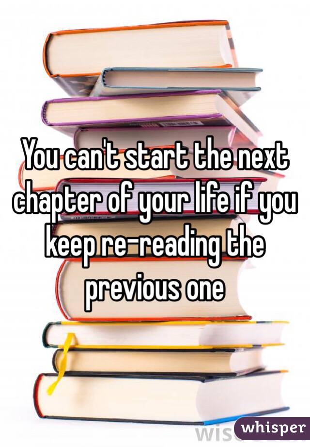 You can't start the next chapter of your life if you keep re-reading the previous one 