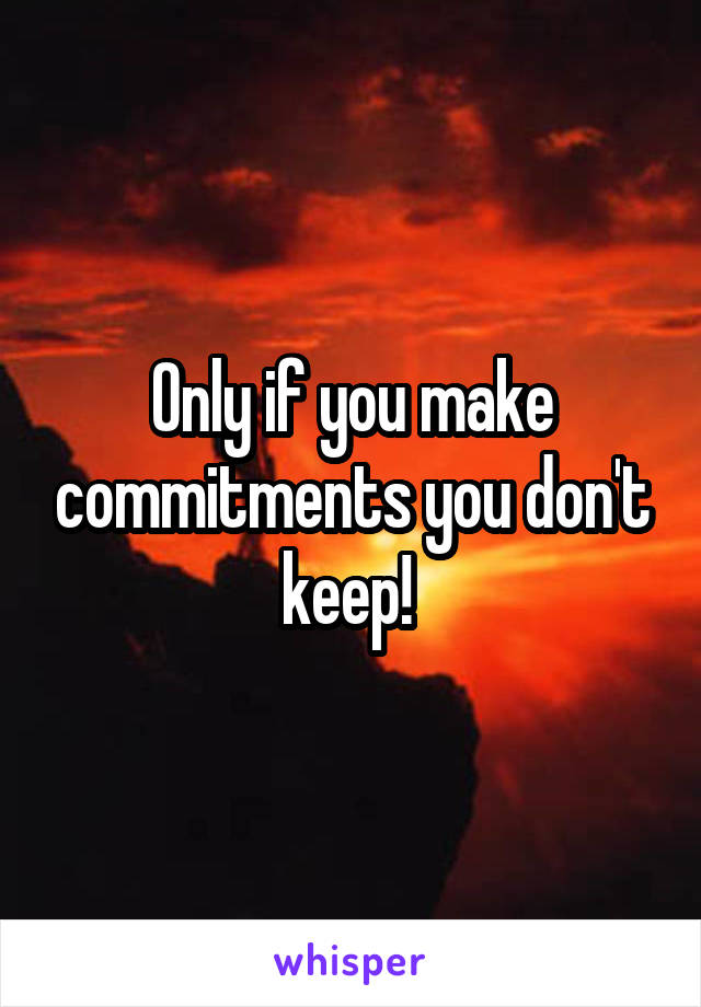 Only if you make commitments you don't keep! 