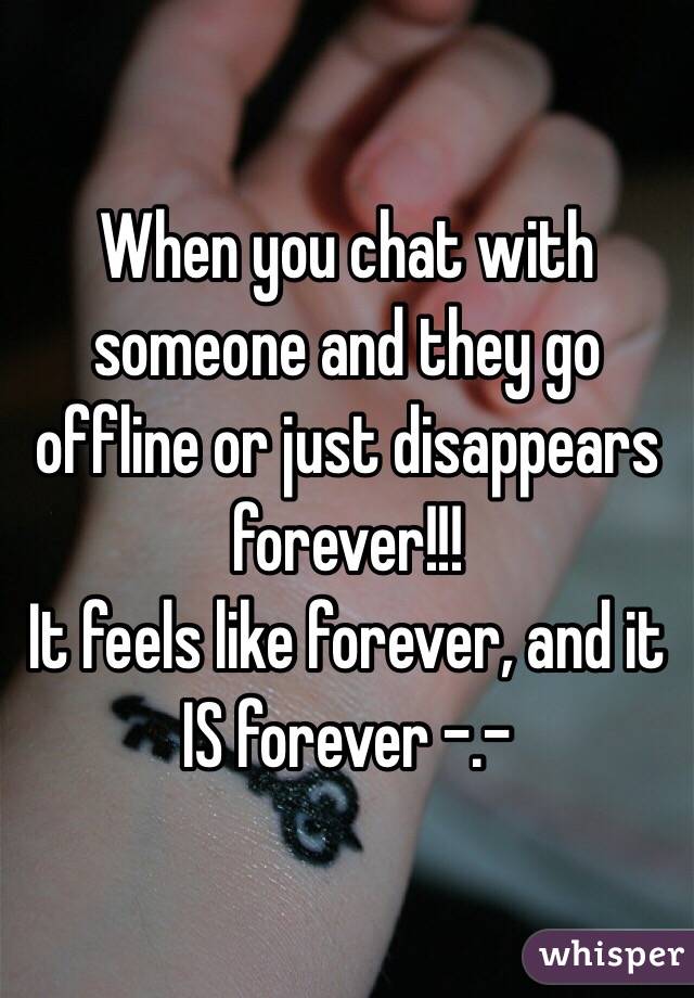 When you chat with someone and they go offline or just disappears forever!!! 
It feels like forever, and it IS forever -.- 