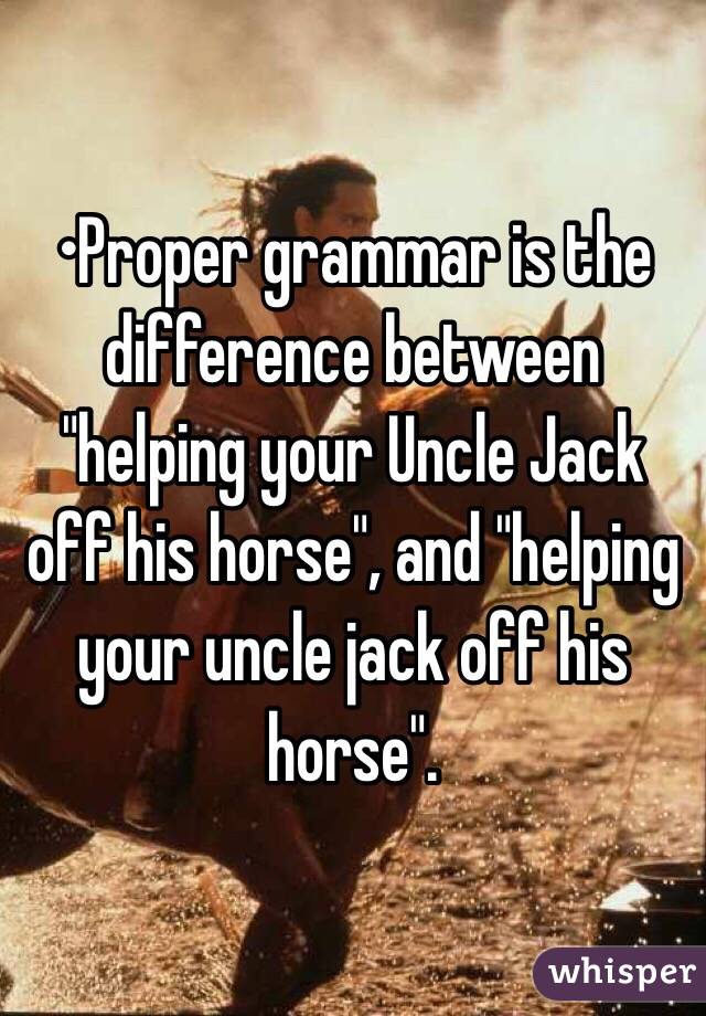 •Proper grammar is the difference between "helping your Uncle Jack off his horse", and "helping your uncle jack off his horse".