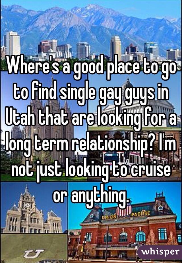 Where's a good place to go to find single gay guys in Utah that are looking for a long term relationship? I'm not just looking to cruise or anything. 