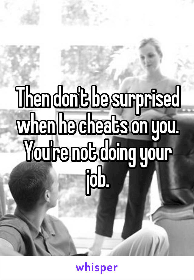 Then don't be surprised when he cheats on you. You're not doing your job.