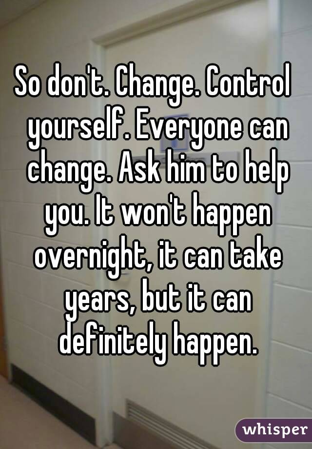 So don't. Change. Control  yourself. Everyone can change. Ask him to help you. It won't happen overnight, it can take years, but it can definitely happen.
