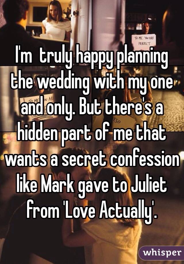 I'm  truly happy planning the wedding with my one and only. But there's a hidden part of me that wants a secret confession like Mark gave to Juliet from 'Love Actually'.