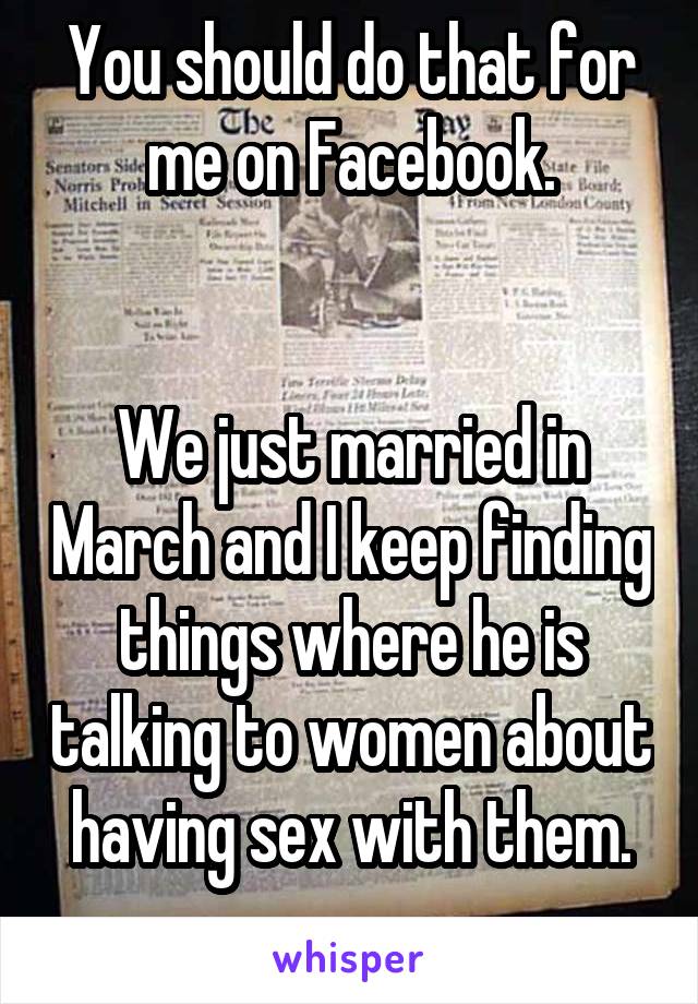 You should do that for me on Facebook.


We just married in March and I keep finding things where he is talking to women about having sex with them.
