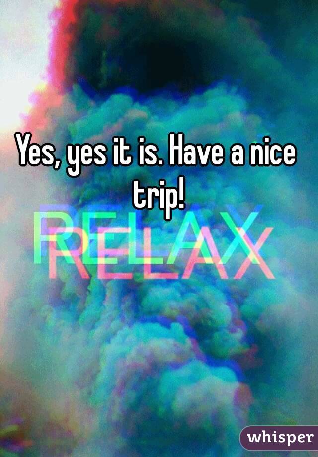 Yes, yes it is. Have a nice trip!