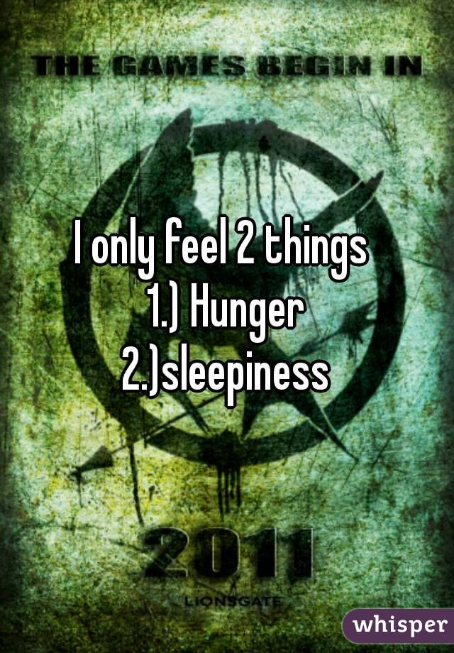 I only feel 2 things 
1.) Hunger
2.)sleepiness