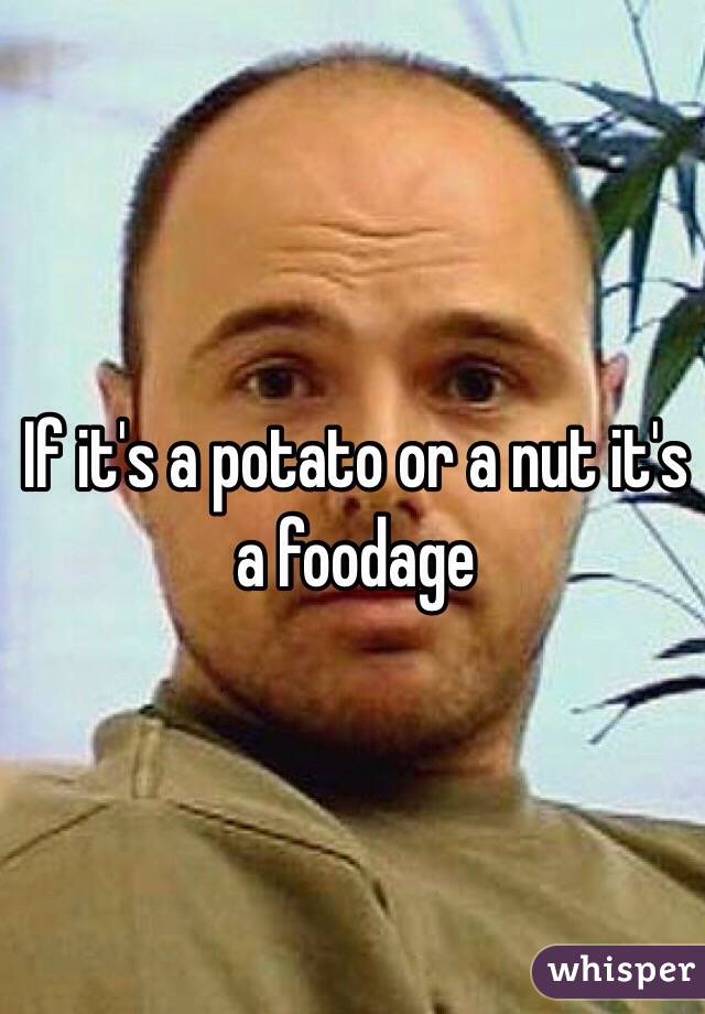 If it's a potato or a nut it's a foodage
