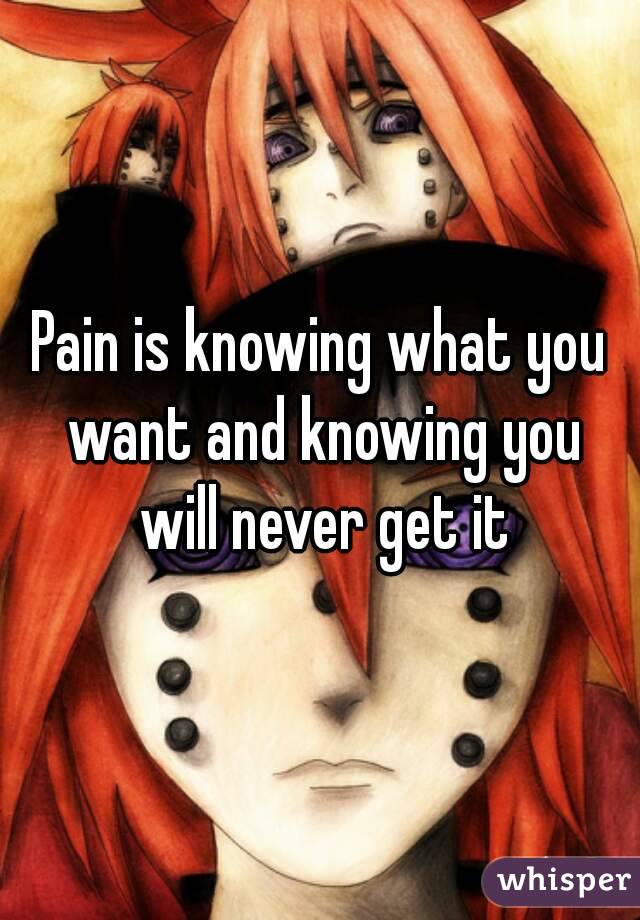 Pain is knowing what you want and knowing you will never get it