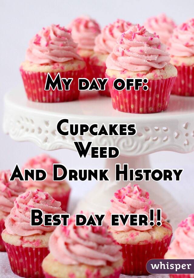 My day off:

Cupcakes 
Weed 
And Drunk History

Best day ever!!