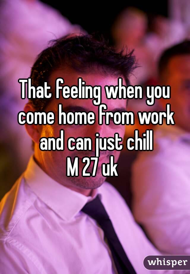 That feeling when you come home from work and can just chill
M 27 uk 