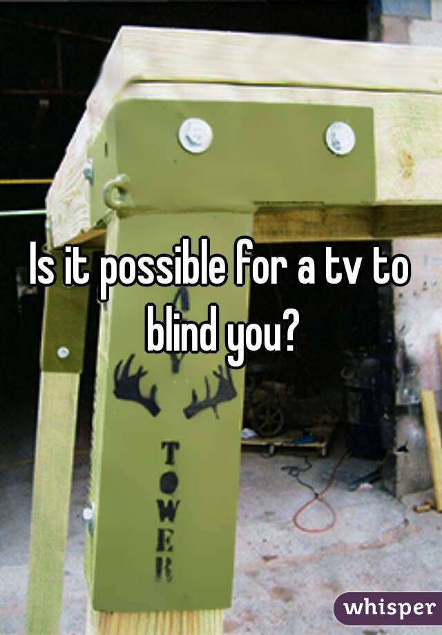 Is it possible for a tv to blind you?
