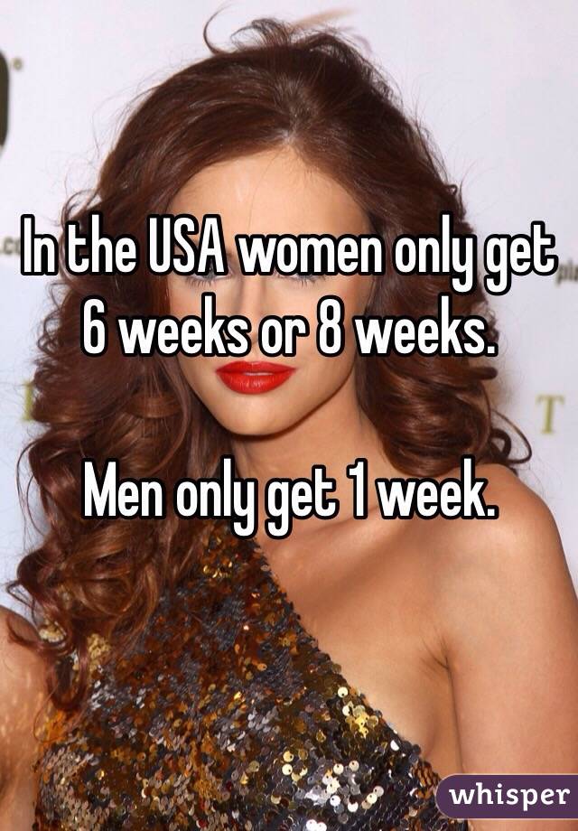 In the USA women only get 6 weeks or 8 weeks. 

Men only get 1 week. 


