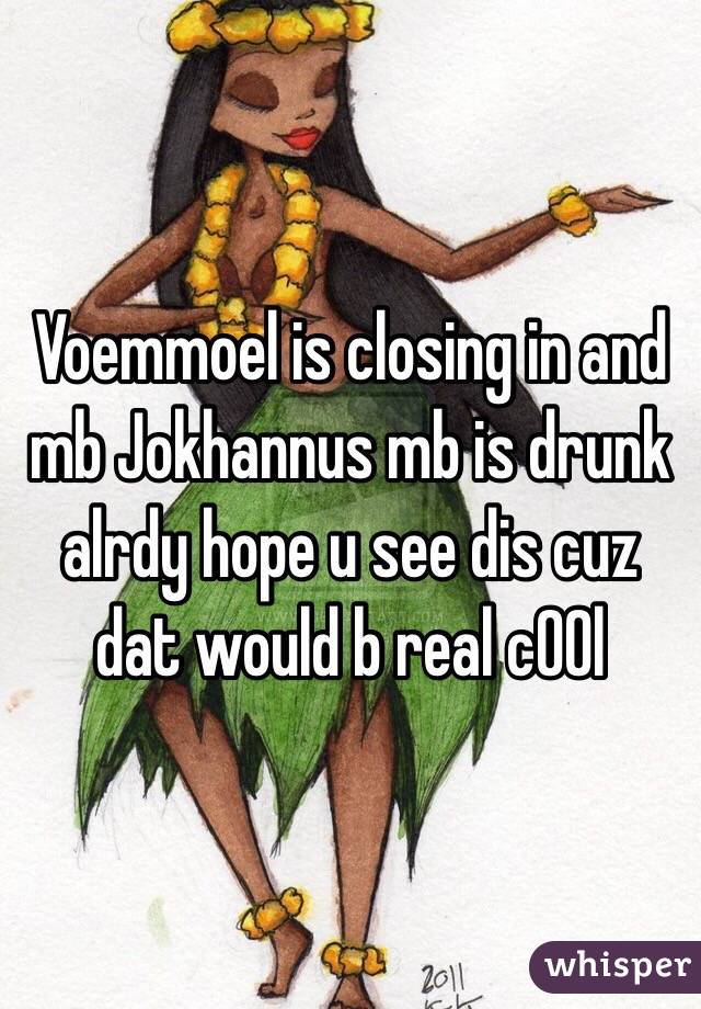 Voemmoel is closing in and mb Jokhannus mb is drunk alrdy hope u see dis cuz dat would b real c00l