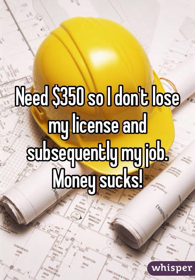 Need $350 so I don't lose my license and subsequently my job. Money sucks!