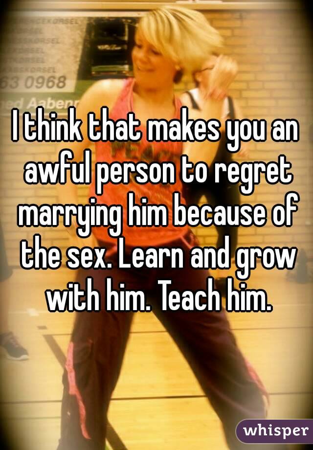 I think that makes you an awful person to regret marrying him because of the sex. Learn and grow with him. Teach him.