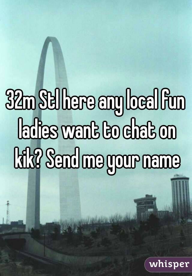 32m Stl here any local fun ladies want to chat on kik? Send me your name