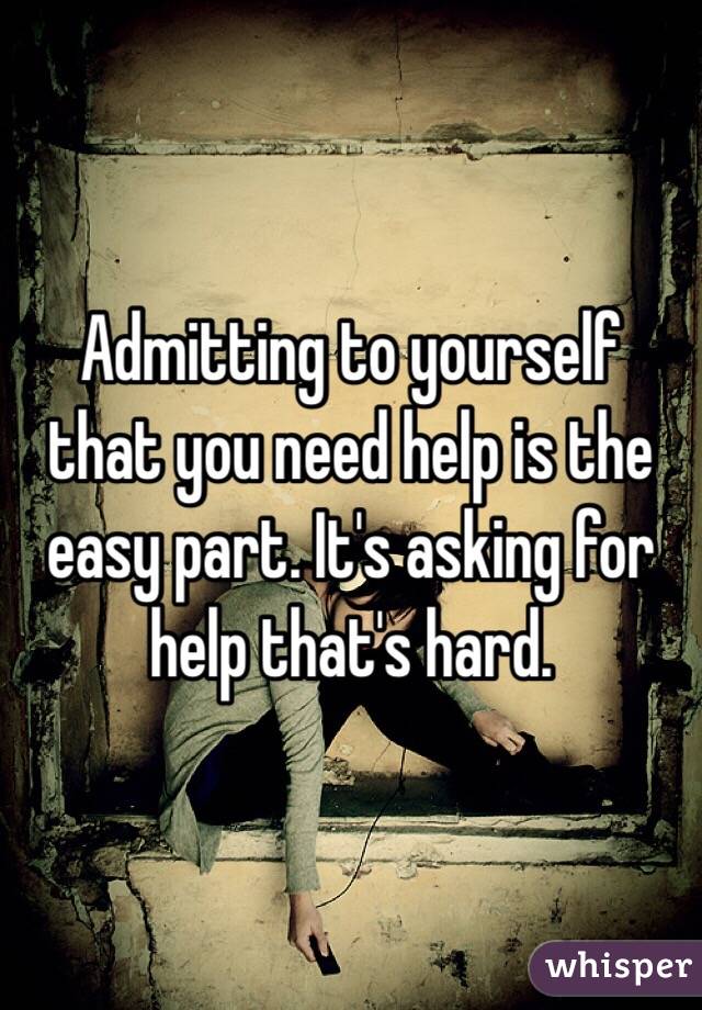 Admitting to yourself that you need help is the easy part. It's asking for help that's hard. 