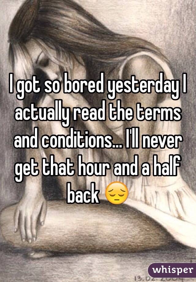 I got so bored yesterday I actually read the terms and conditions... I'll never get that hour and a half back 😔
