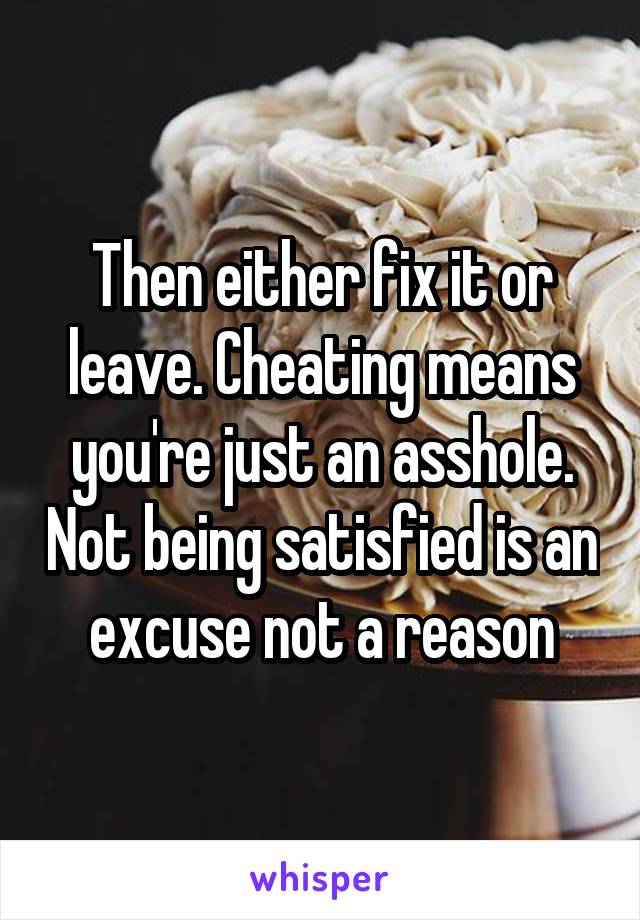 Then either fix it or leave. Cheating means you're just an asshole. Not being satisfied is an excuse not a reason