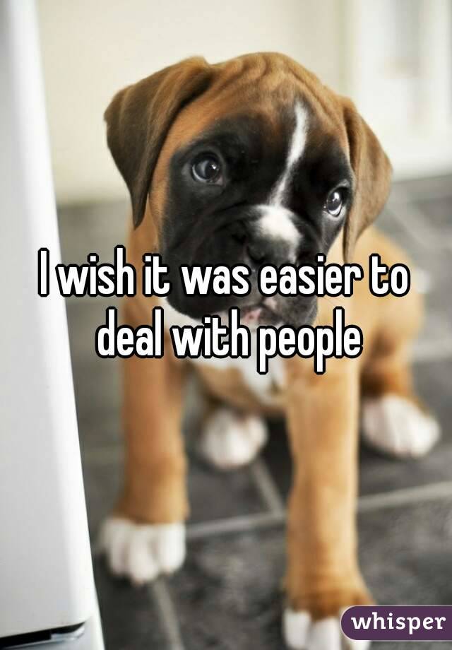 I wish it was easier to deal with people