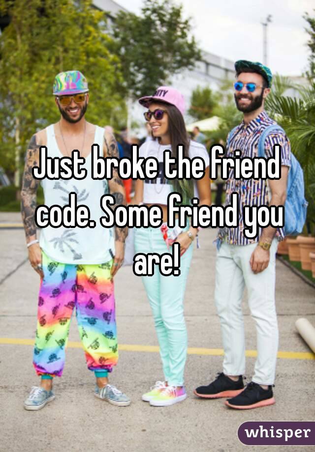 Just broke the friend code. Some friend you are! 