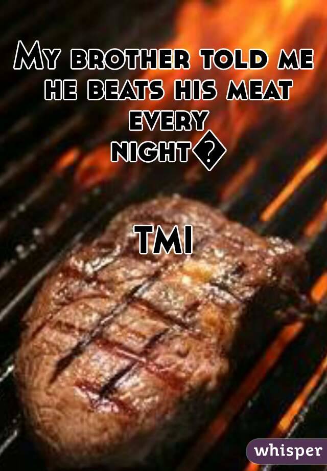 My brother told me he beats his meat every night😒

TMI