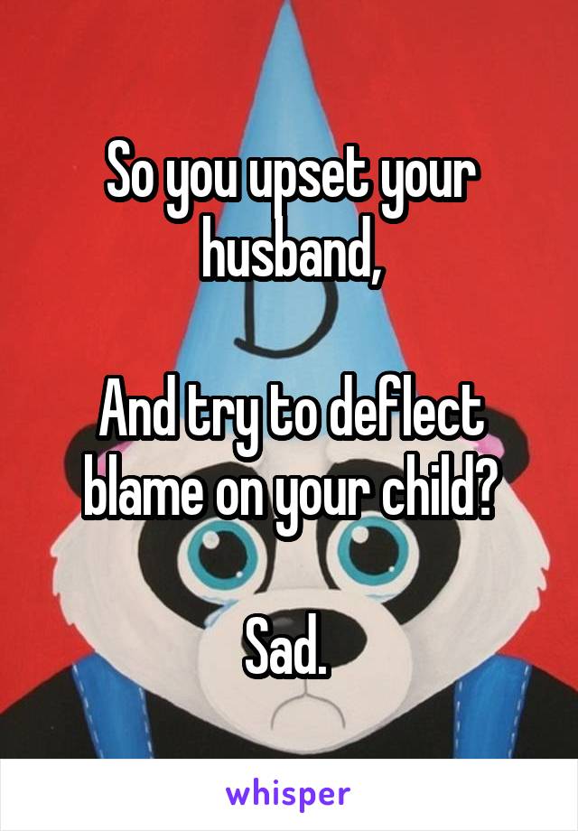 So you upset your husband,

And try to deflect blame on your child?

Sad. 