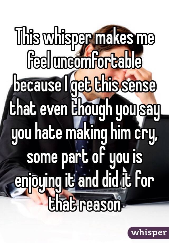This whisper makes me feel uncomfortable because I get this sense that even though you say you hate making him cry, some part of you is enjoying it and did it for that reason
