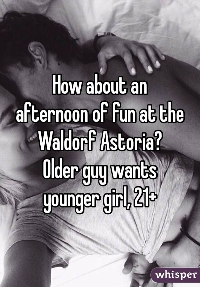 How about an 
afternoon of fun at the Waldorf Astoria? 
Older guy wants 
younger girl, 21+