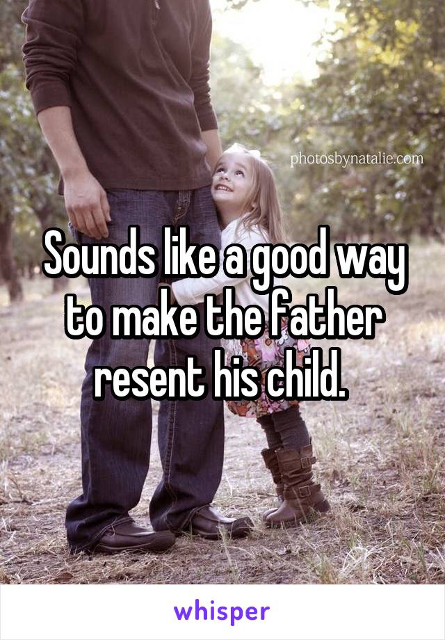 Sounds like a good way to make the father resent his child. 