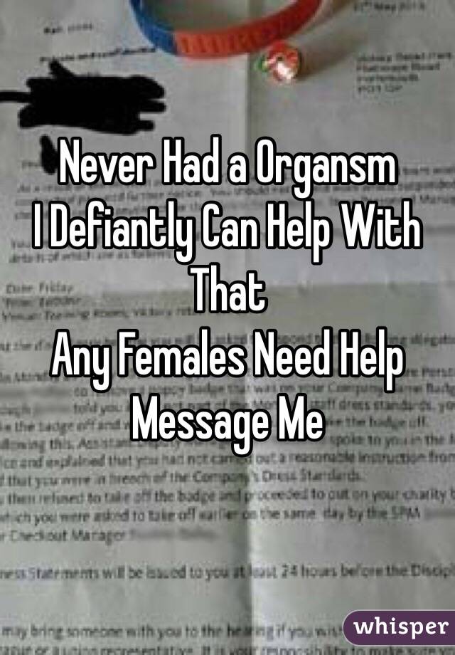 Never Had a Organsm 
I Defiantly Can Help With That
Any Females Need Help
Message Me
 