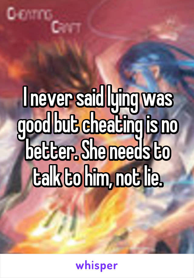 I never said lying was good but cheating is no better. She needs to talk to him, not lie.