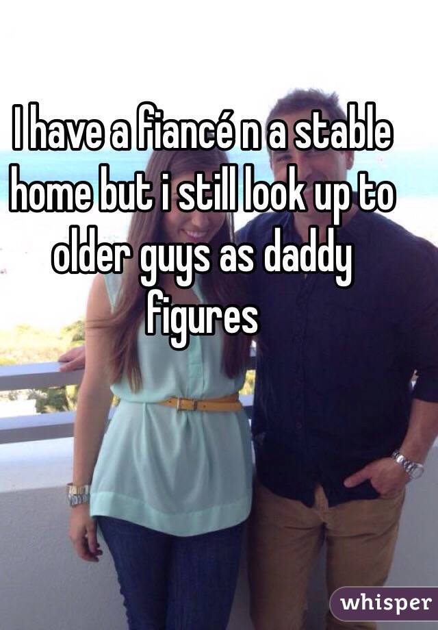 I have a fiancé n a stable home but i still look up to older guys as daddy figures 