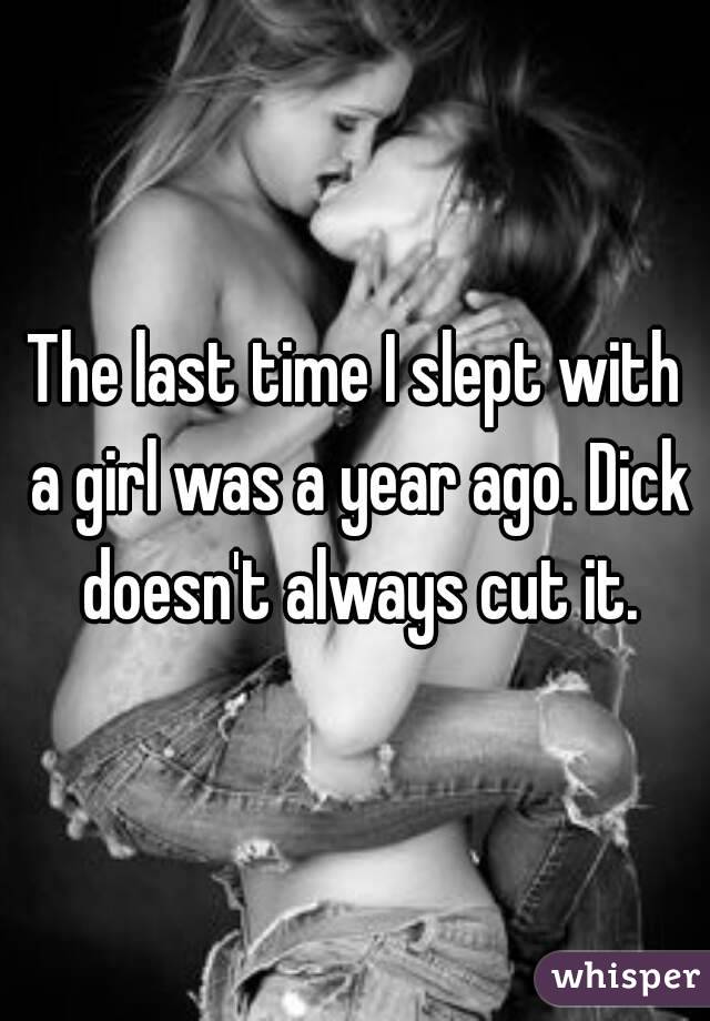 The last time I slept with a girl was a year ago. Dick doesn't always cut it.