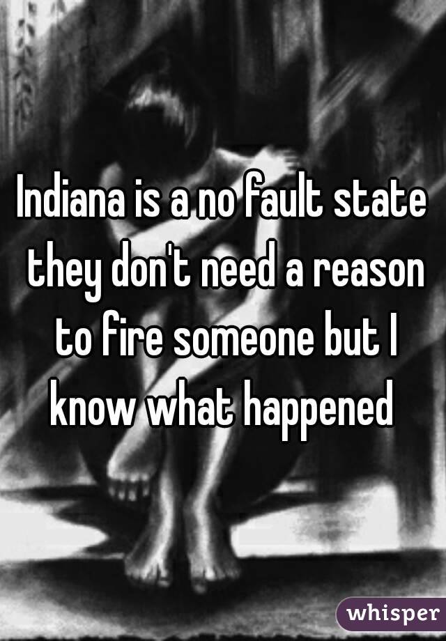 Indiana is a no fault state they don't need a reason to fire someone but I know what happened 