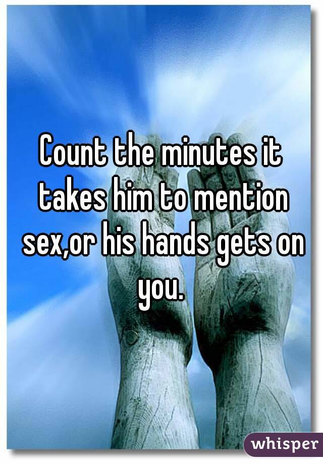 Count the minutes it takes him to mention sex,or his hands gets on you. 