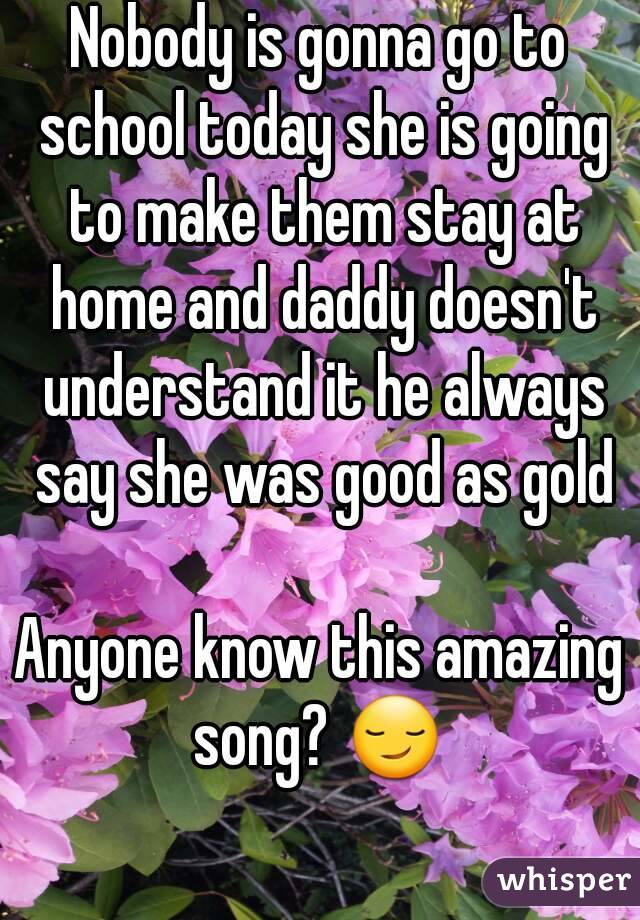 Nobody is gonna go to school today she is going to make them stay at home and daddy doesn't understand it he always say she was good as gold

Anyone know this amazing song? 😏 
 