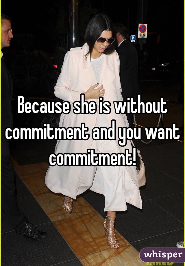 Because she is without commitment and you want commitment!